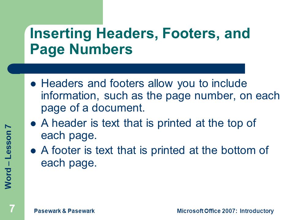 Word – Lesson 7 Pasewark & PasewarkMicrosoft Office 2007: Introductory 7 Inserting Headers, Footers, and Page Numbers Headers and footers allow you to include information, such as the page number, on each page of a document.