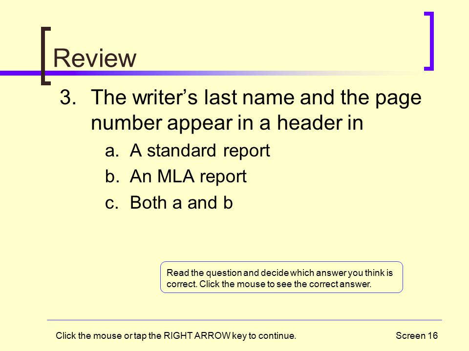 Screen 16 Review 3.The writer’s last name and the page number appear in a header in a.A standard report b.An MLA report c.Both a and b Click the mouse or tap the RIGHT ARROW key to continue.