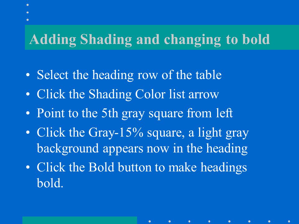 Changing borders Place the insertion pointer within the table Click the Line Weight list arrow on the tables and borders toolbar and click 21/2 pt Move the draw table pointer to the upper- left corner of the table and click cell in row 1, the top border becomes a thicker line Repeat Step 3 to draw a thicker line below the header row Click the Line Style list arrow on the Tables and Borders toolbar, click No Border.