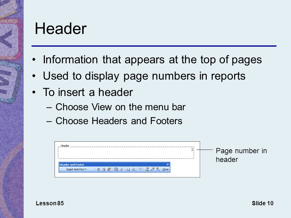 Slide 10 Header Information that appears at the top of pages Used to display page numbers in reports To insert a header –Choose View on the menu bar –Choose Headers and Footers Lesson 85 Page number in header