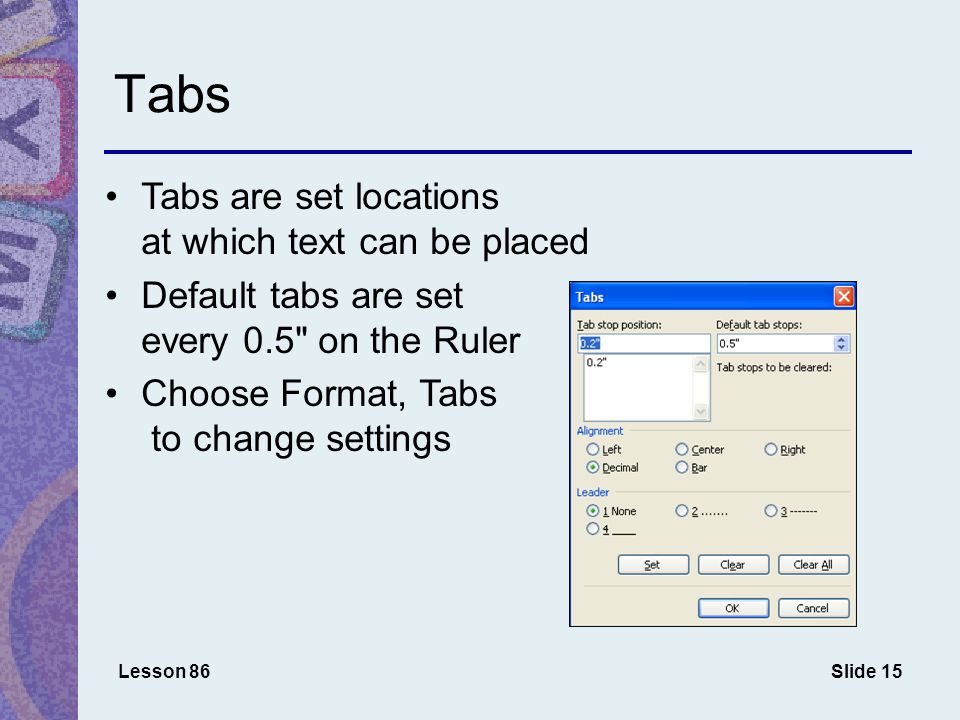 Slide 15 Tabs Tabs are set locations at which text can be placed Default tabs are set every 0.5 on the Ruler Choose Format, Tabs to change settings Lesson 86