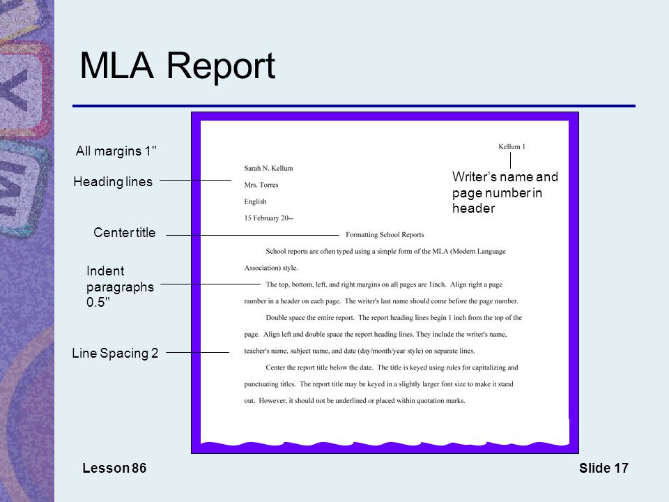 Slide 17 MLA Report Lesson 86 All margins 1 Center title Indent paragraphs 0.5 Heading lines Line Spacing 2 Writer’s name and page number in header