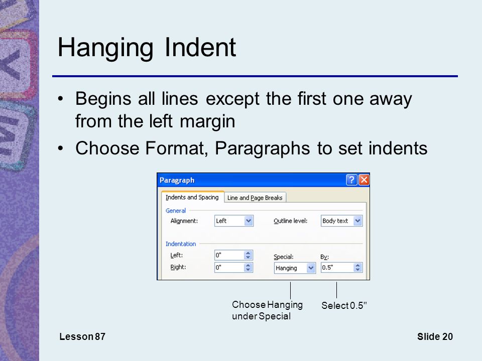Slide 20 Hanging Indent Lesson 87 Begins all lines except the first one away from the left margin Choose Format, Paragraphs to set indents Choose Hanging under Special Select 0.5