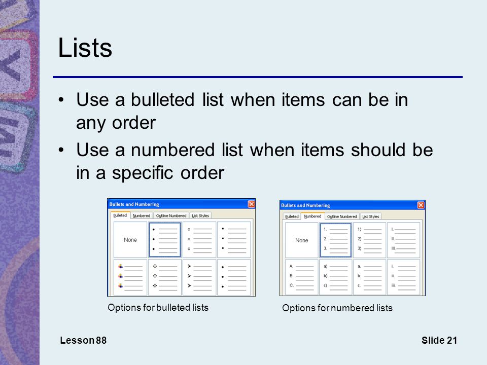 Slide 21 Lists Lesson 88 Use a bulleted list when items can be in any order Use a numbered list when items should be in a specific order Options for bulleted lists Options for numbered lists