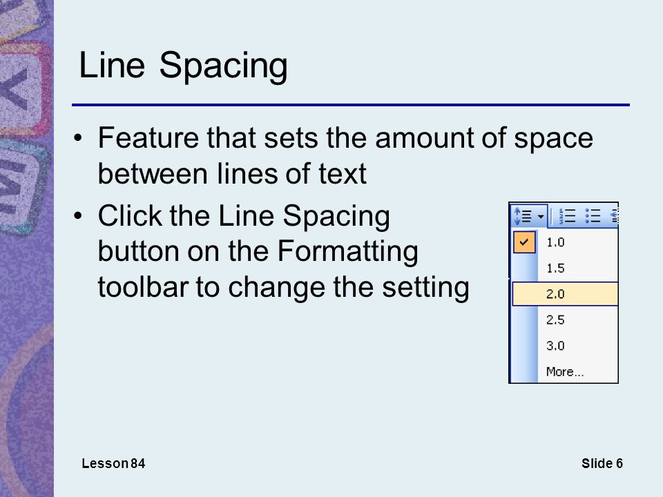 Slide 6 Line Spacing Feature that sets the amount of space between lines of text Click the Line Spacing button on the Formatting toolbar to change the setting Lesson 84