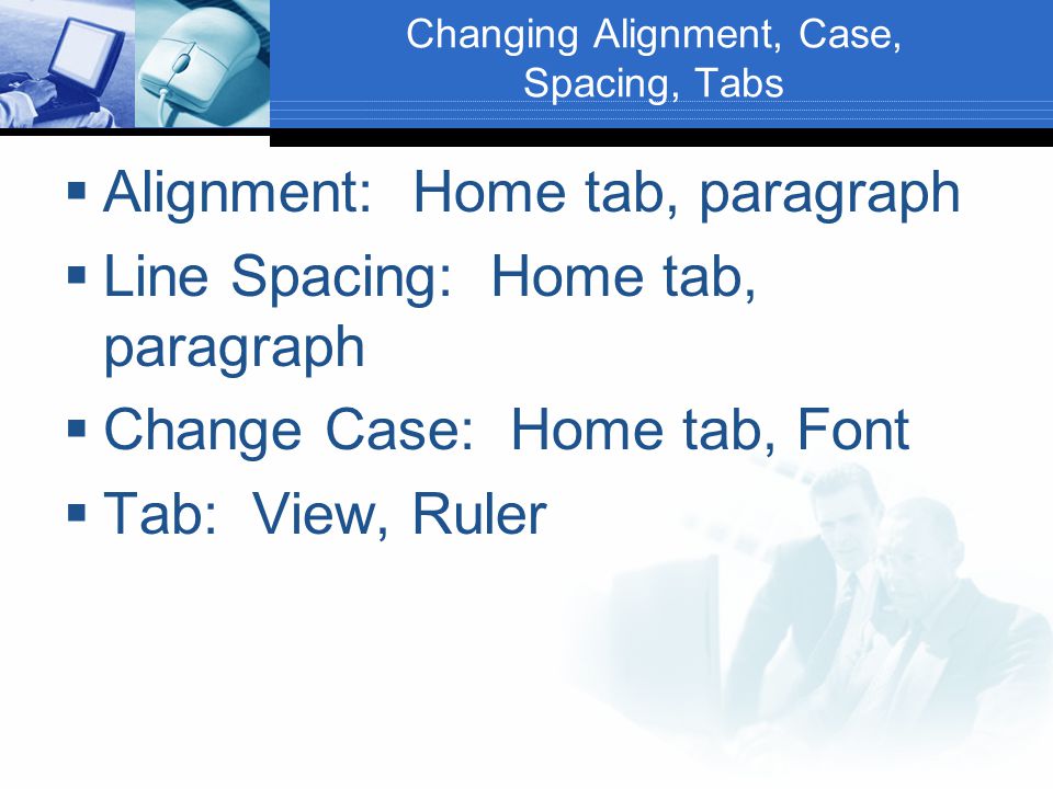 Changing Alignment, Case, Spacing, Tabs  Alignment: Home tab, paragraph  Line Spacing: Home tab, paragraph  Change Case: Home tab, Font  Tab: View, Ruler