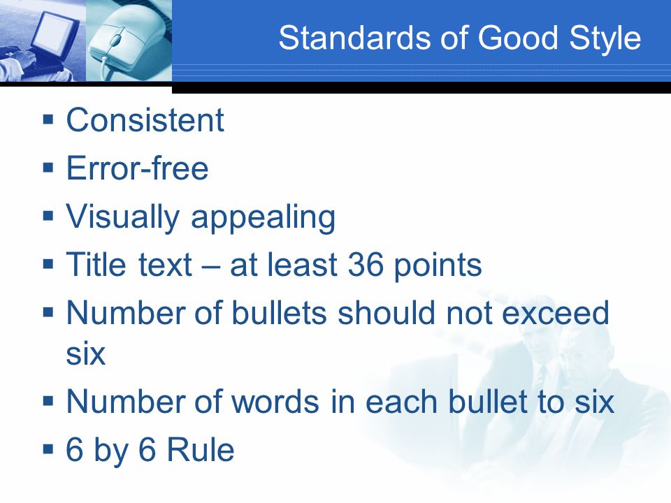 Standards of Good Style  Consistent  Error-free  Visually appealing  Title text – at least 36 points  Number of bullets should not exceed six  Number of words in each bullet to six  6 by 6 Rule