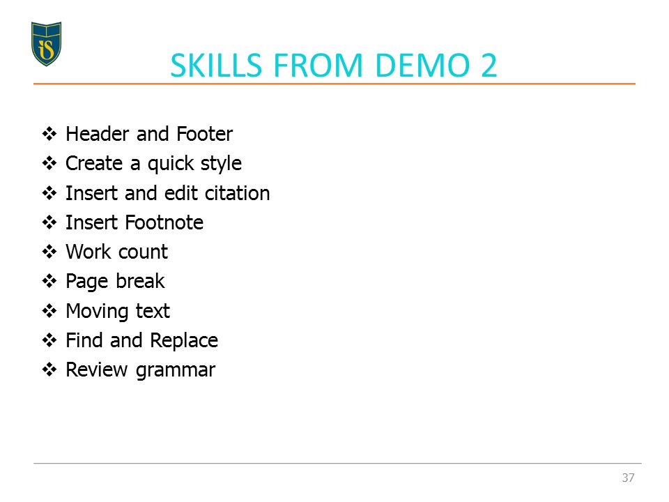  Header and Footer  Create a quick style  Insert and edit citation  Insert Footnote  Work count  Page break  Moving text  Find and Replace  Review grammar SKILLS FROM DEMO 2 37
