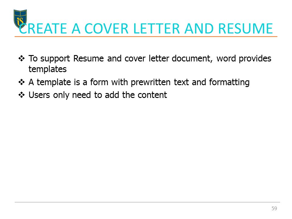  To support Resume and cover letter document, word provides templates  A template is a form with prewritten text and formatting  Users only need to add the content CREATE A COVER LETTER AND RESUME 59