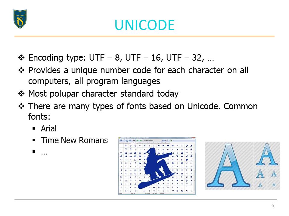 UNICODE  Encoding type: UTF – 8, UTF – 16, UTF – 32, …  Provides a unique number code for each character on all computers, all program languages  Most polupar character standard today  There are many types of fonts based on Unicode.
