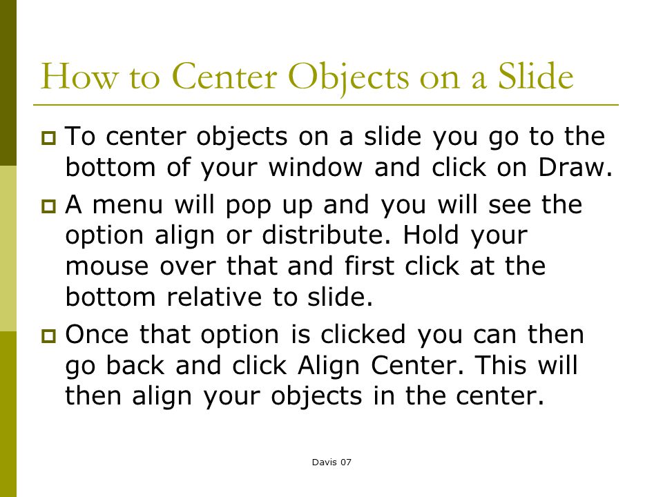 Davis 07 How to Center Objects on a Slide  To center objects on a slide you go to the bottom of your window and click on Draw.