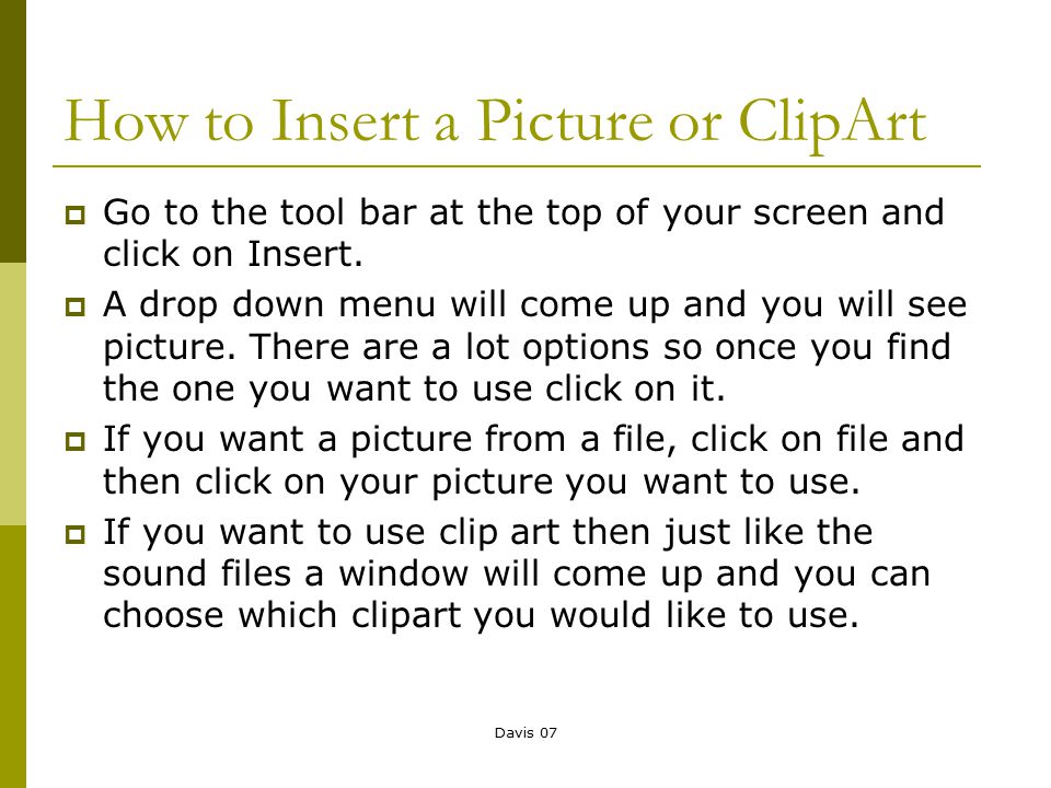 Davis 07 How to Insert a Picture or ClipArt  Go to the tool bar at the top of your screen and click on Insert.