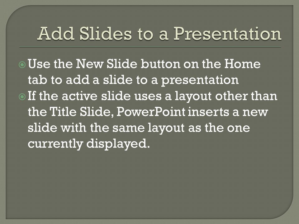  Use the New Slide button on the Home tab to add a slide to a presentation  If the active slide uses a layout other than the Title Slide, PowerPoint inserts a new slide with the same layout as the one currently displayed.