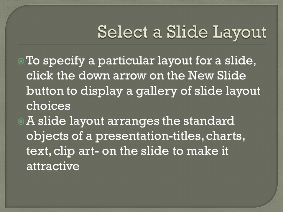  To specify a particular layout for a slide, click the down arrow on the New Slide button to display a gallery of slide layout choices  A slide layout arranges the standard objects of a presentation-titles, charts, text, clip art- on the slide to make it attractive