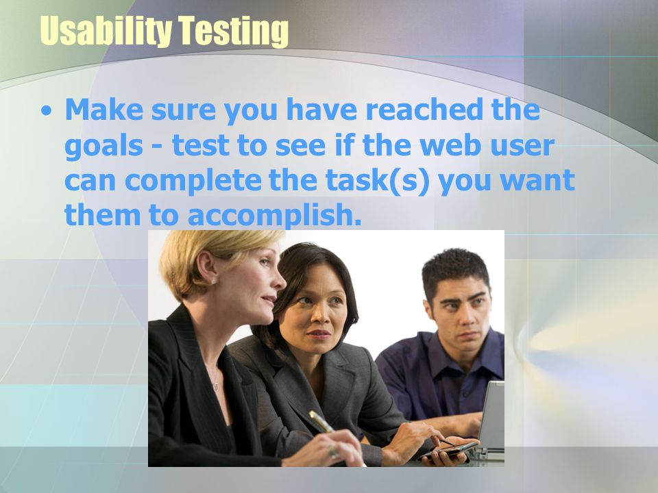 Usability Testing Make sure you have reached the goals - test to see if the web user can complete the task(s) you want them to accomplish.