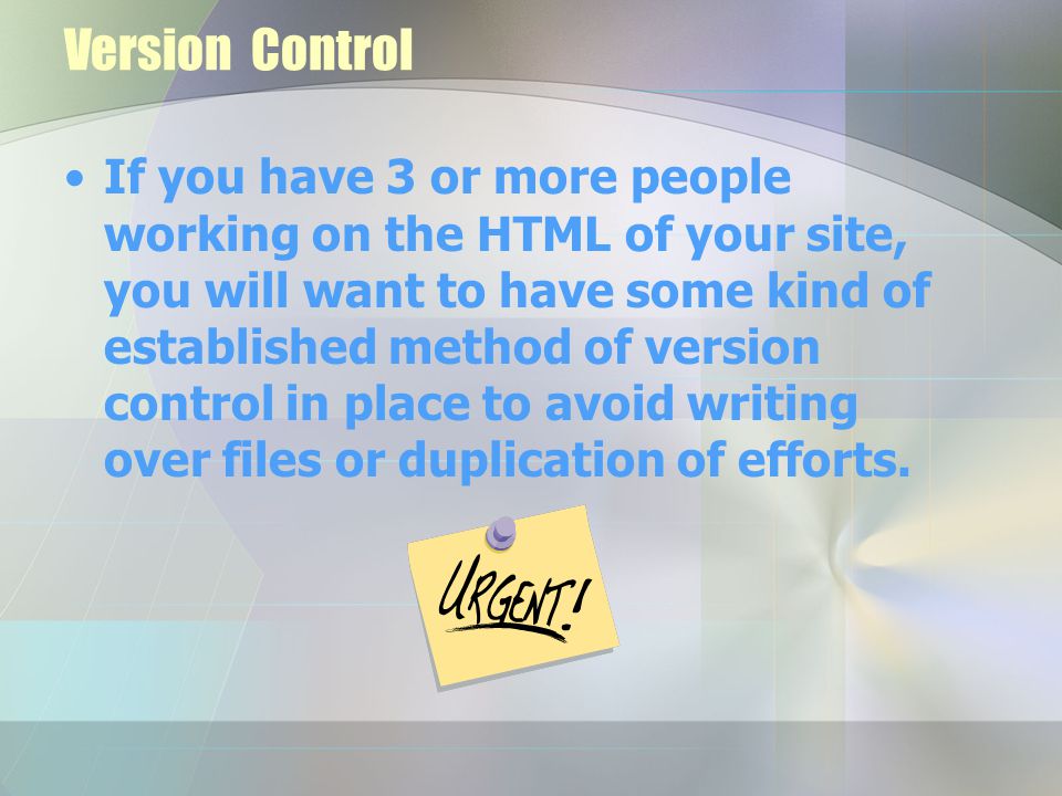 Version Control If you have 3 or more people working on the HTML of your site, you will want to have some kind of established method of version control in place to avoid writing over files or duplication of efforts.