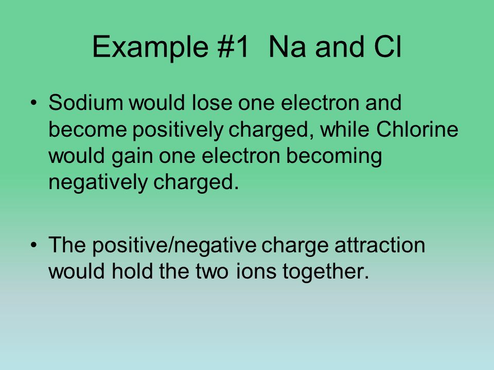 Example #1 Na and Cl Sodium would lose one electron and become positively charged, while Chlorine would gain one electron becoming negatively charged.