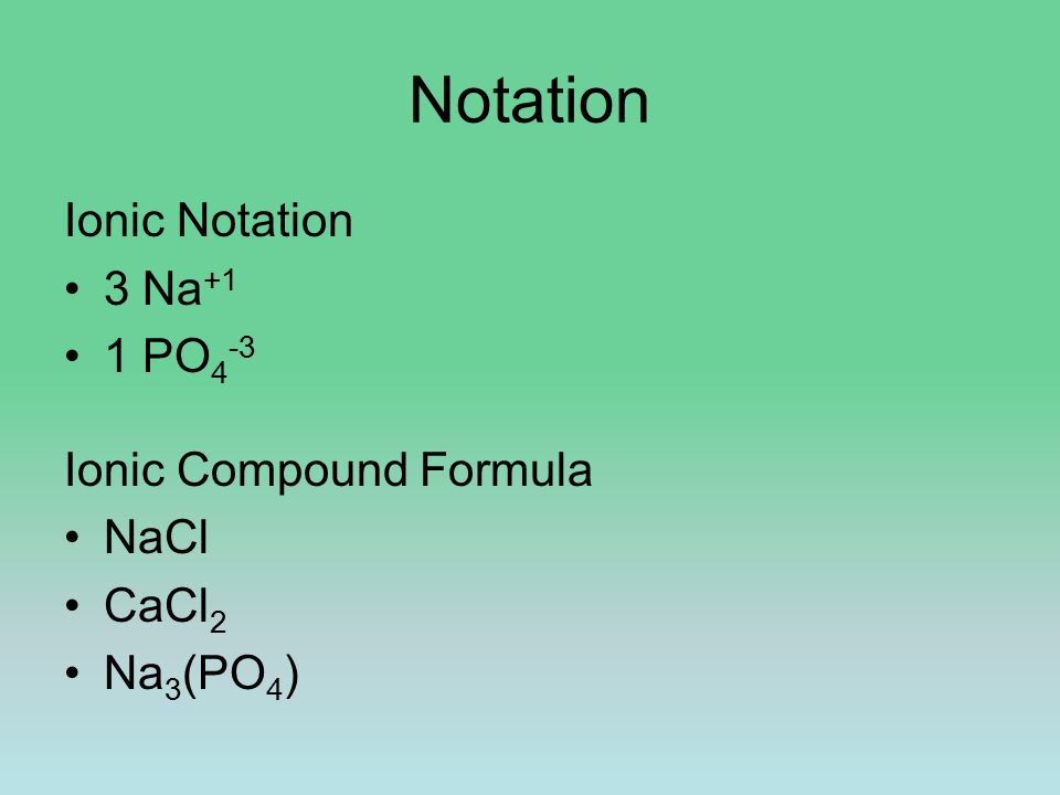 Notation Ionic Notation 3 Na +1 1 PO 4 -3 Ionic Compound Formula NaCl CaCl 2 Na 3 (PO 4 )