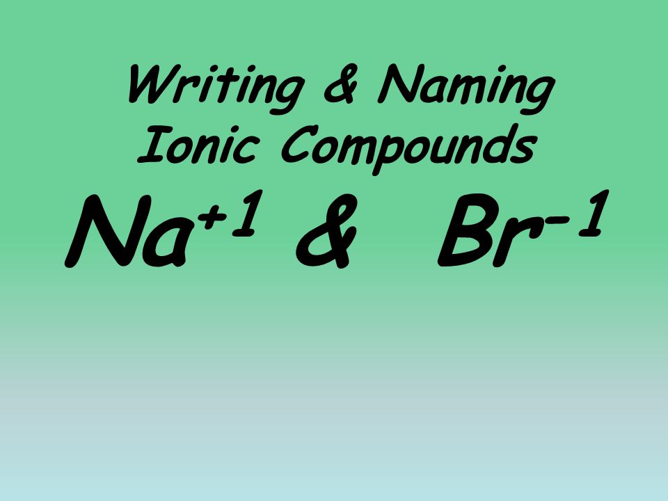 Writing & Naming Ionic Compounds Na +1 & Br -1