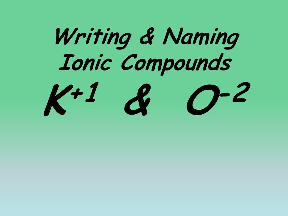 Writing & Naming Ionic Compounds K +1 & O -2
