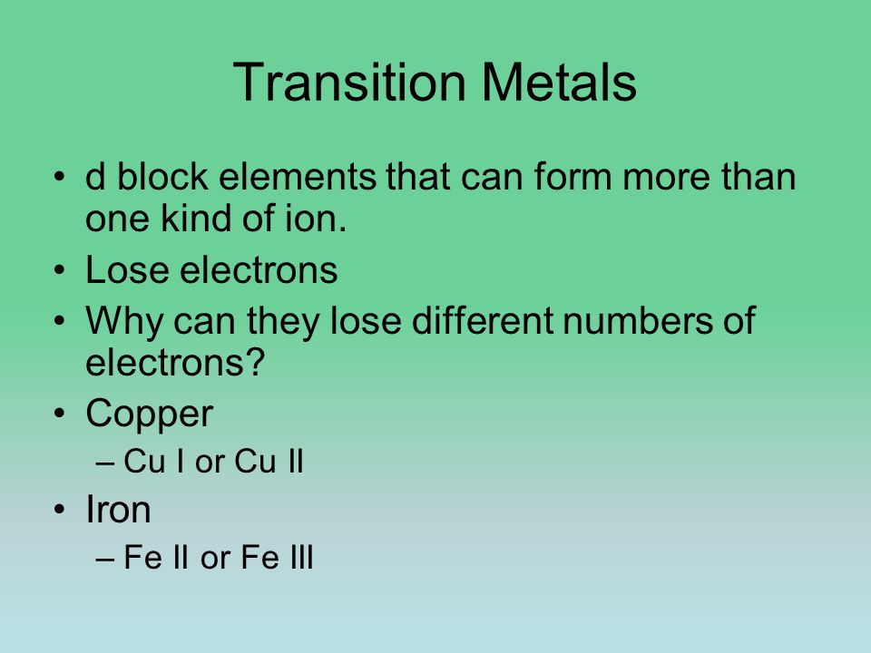 Transition Metals d block elements that can form more than one kind of ion.