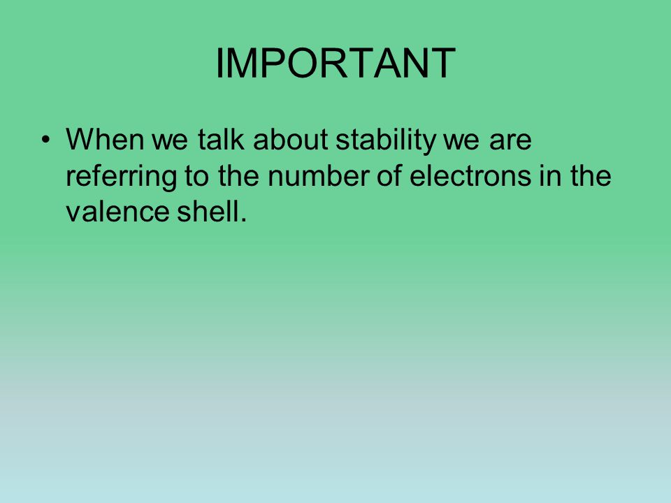 IMPORTANT When we talk about stability we are referring to the number of electrons in the valence shell.