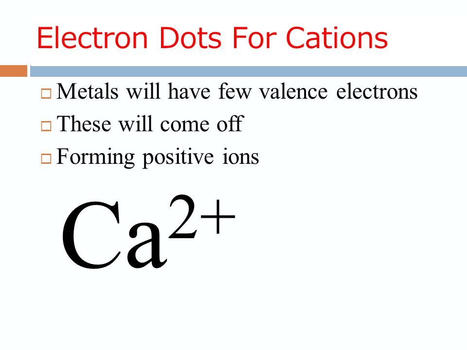 Electron Dots For Cations  Metals will have few valence electrons  These will come off Ca