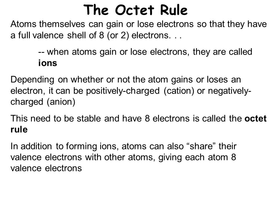The Octet Rule Atoms themselves can gain or lose electrons so that they have a full valence shell of 8 (or 2) electrons...