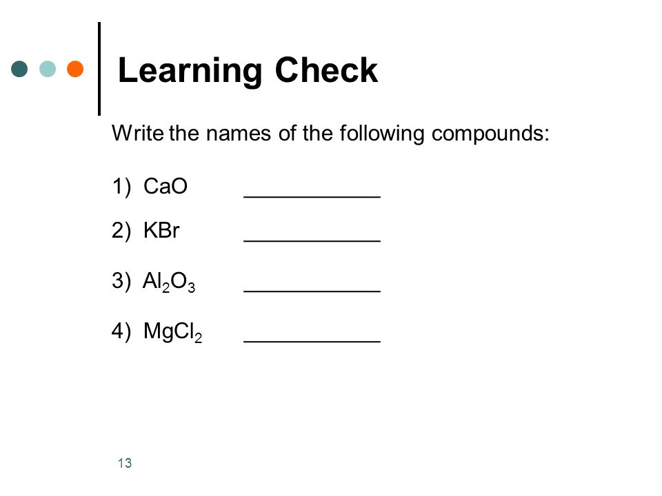 13 Write the names of the following compounds: 1) CaO___________ 2) KBr___________ 3) Al 2 O 3 ___________ 4) MgCl 2 ___________ Learning Check