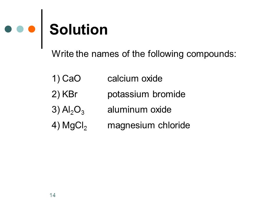 14 Write the names of the following compounds: 1)CaOcalcium oxide 2)KBrpotassium bromide 3)Al 2 O 3 aluminum oxide 4)MgCl 2 magnesium chloride Solution