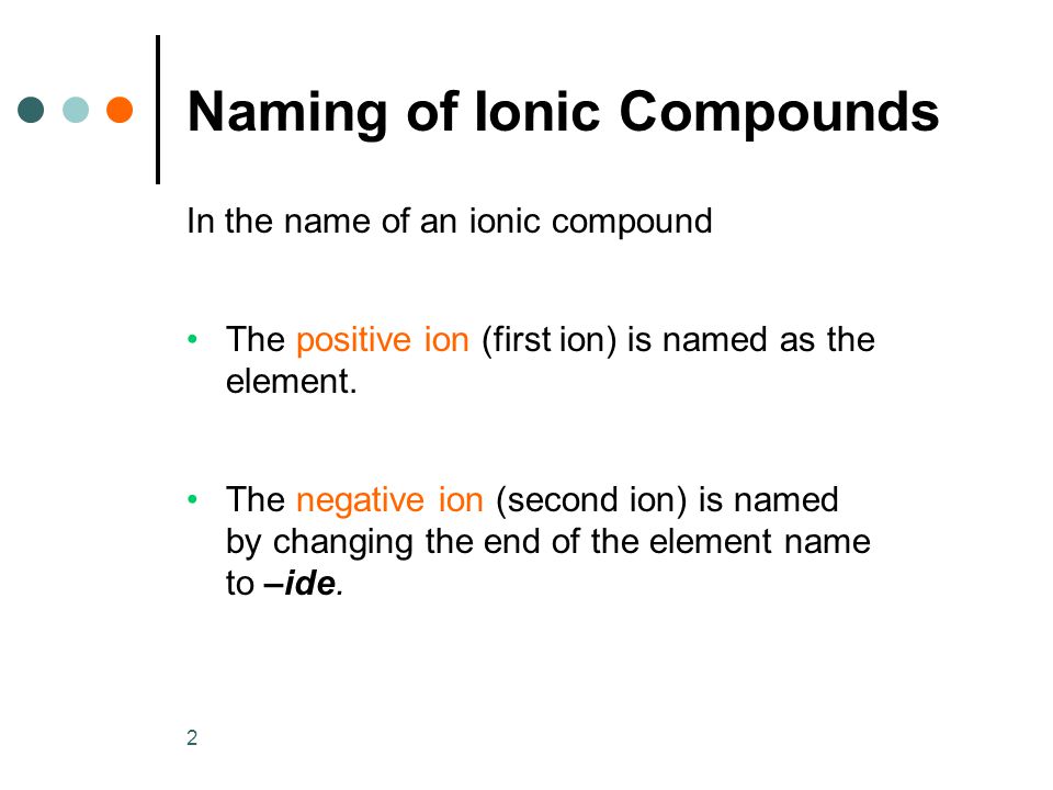 2 Naming of Ionic Compounds In the name of an ionic compound The positive ion (first ion) is named as the element.