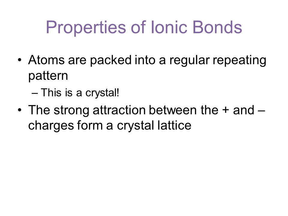 Properties of Ionic Bonds Atoms are packed into a regular repeating pattern –This is a crystal.