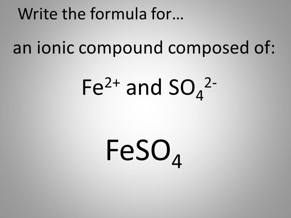 Write the formula for… an ionic compound composed of: Fe 2+ and SO 4 2- FeSO 4