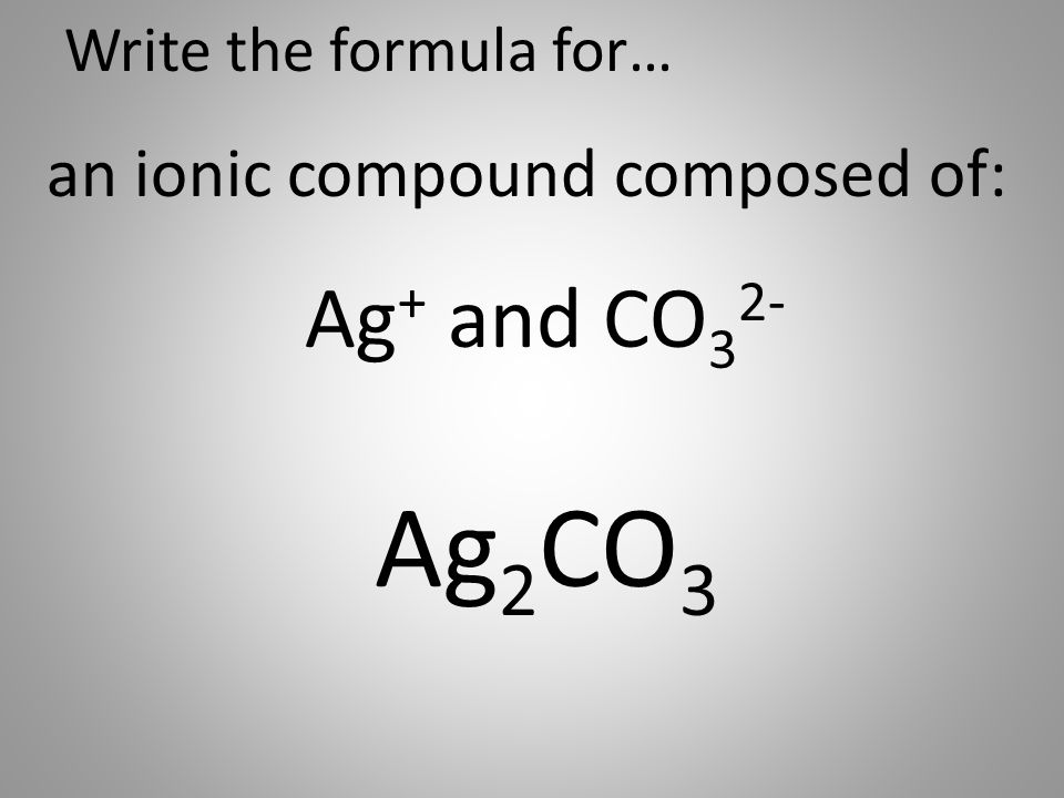 Write the formula for… an ionic compound composed of: Ag + and CO 3 2- Ag 2 CO 3