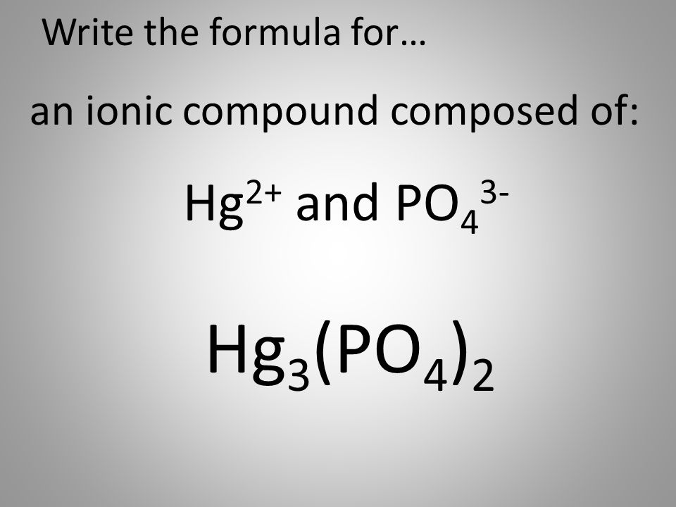 Write the formula for… an ionic compound composed of: Hg 2+ and PO 4 3- Hg 3 (PO 4 ) 2