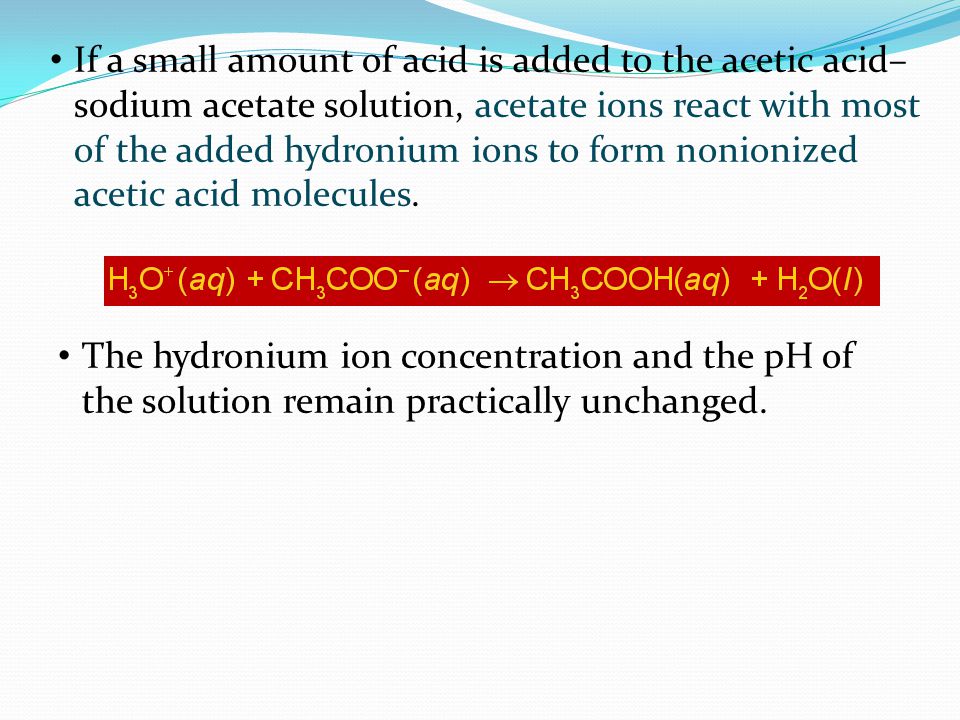 If a small amount of acid is added to the acetic acid– sodium acetate solution, acetate ions react with most of the added hydronium ions to form nonionized acetic acid molecules.