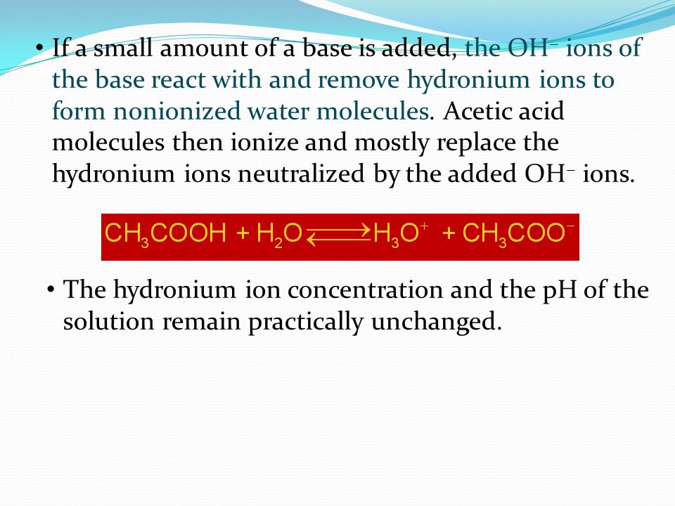 If a small amount of a base is added, the OH − ions of the base react with and remove hydronium ions to form nonionized water molecules.