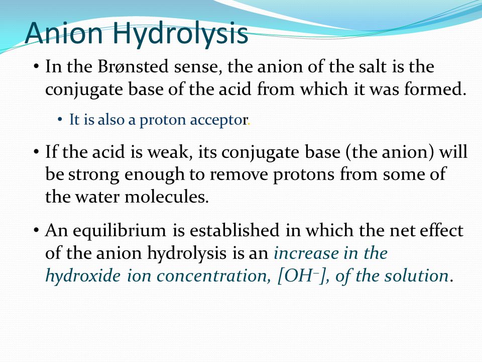 Anion Hydrolysis In the Brønsted sense, the anion of the salt is the conjugate base of the acid from which it was formed.