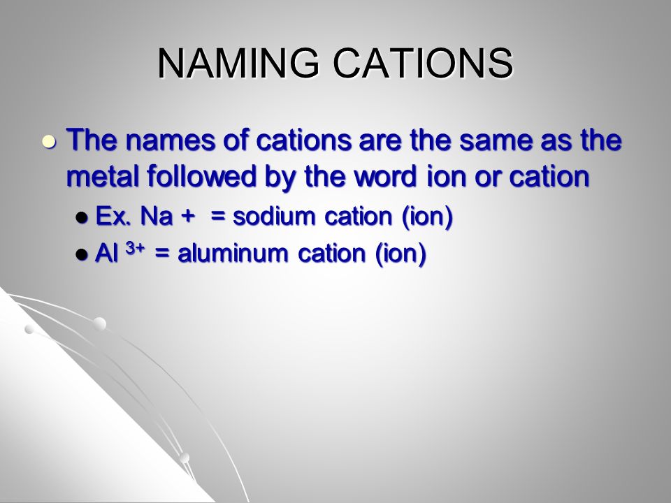 NAMING CATIONS The names of cations are the same as the metal followed by the word ion or cation The names of cations are the same as the metal followed by the word ion or cation Ex.
