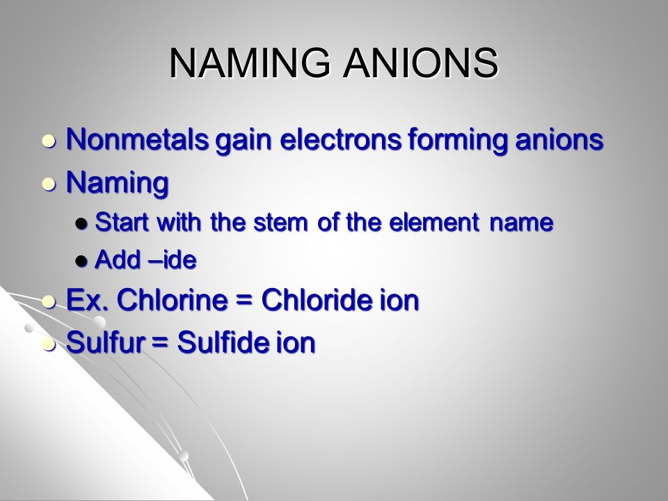 NAMING ANIONS Nonmetals gain electrons forming anions Nonmetals gain electrons forming anions Naming Naming Start with the stem of the element name Start with the stem of the element name Add –ide Add –ide Ex.