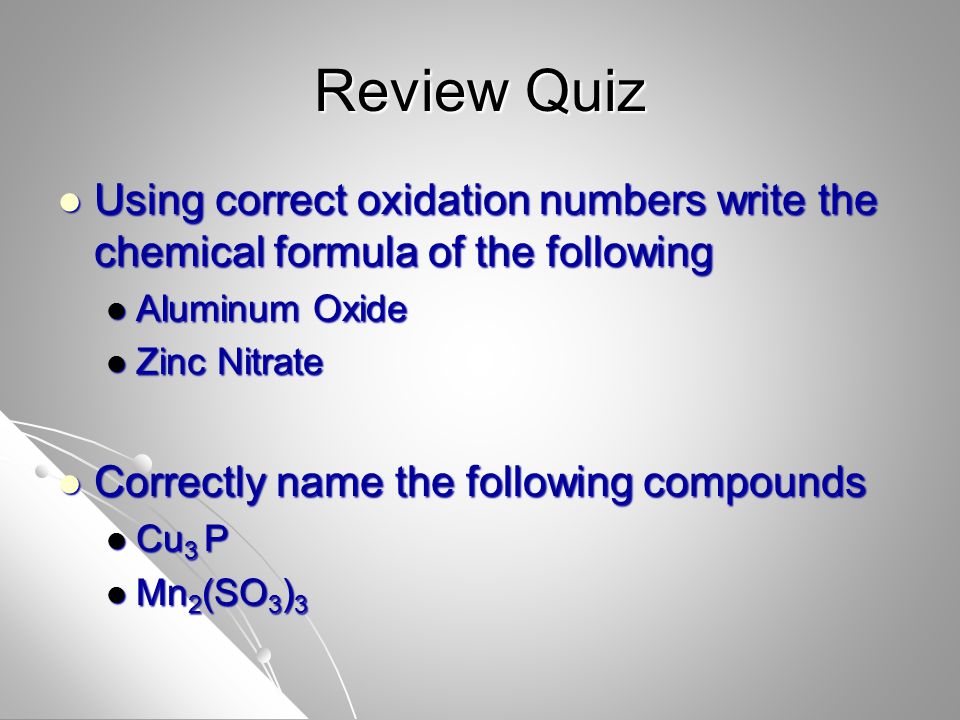 Review Quiz Using correct oxidation numbers write the chemical formula of the following Using correct oxidation numbers write the chemical formula of the following Aluminum Oxide Aluminum Oxide Zinc Nitrate Zinc Nitrate Correctly name the following compounds Correctly name the following compounds Cu 3 P Cu 3 P Mn 2 (SO 3 ) 3 Mn 2 (SO 3 ) 3