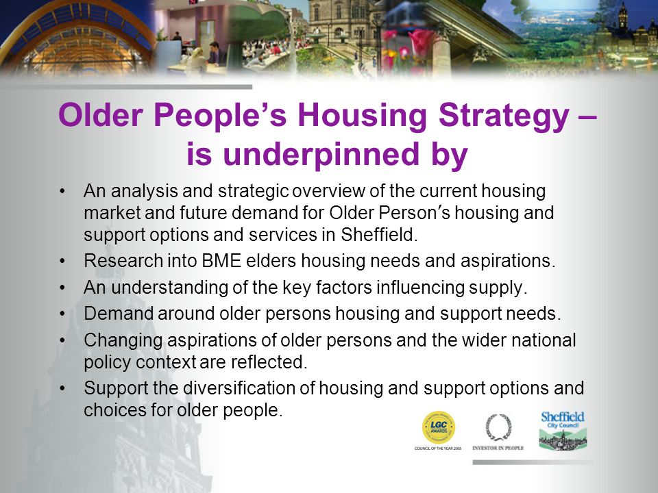 Older People’s Housing Strategy – is underpinned by An analysis and strategic overview of the current housing market and future demand for Older Person ’ s housing and support options and services in Sheffield.