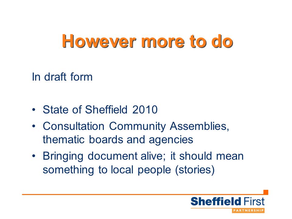 However more to do In draft form State of Sheffield 2010 Consultation Community Assemblies, thematic boards and agencies Bringing document alive; it should mean something to local people (stories)