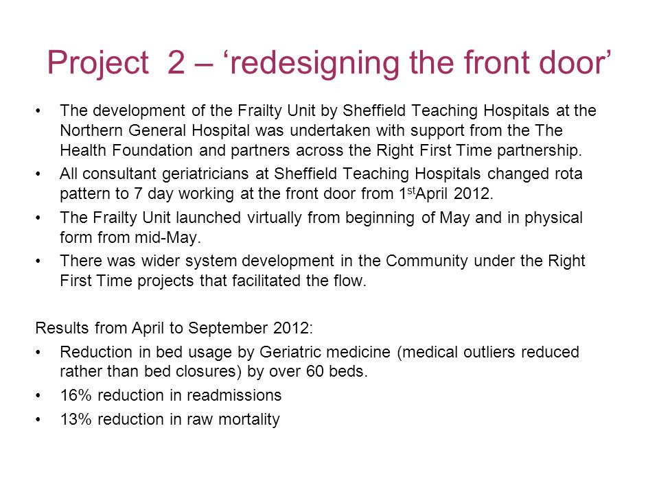 Project 2 – ‘redesigning the front door’ The development of the Frailty Unit by Sheffield Teaching Hospitals at the Northern General Hospital was undertaken with support from the The Health Foundation and partners across the Right First Time partnership.
