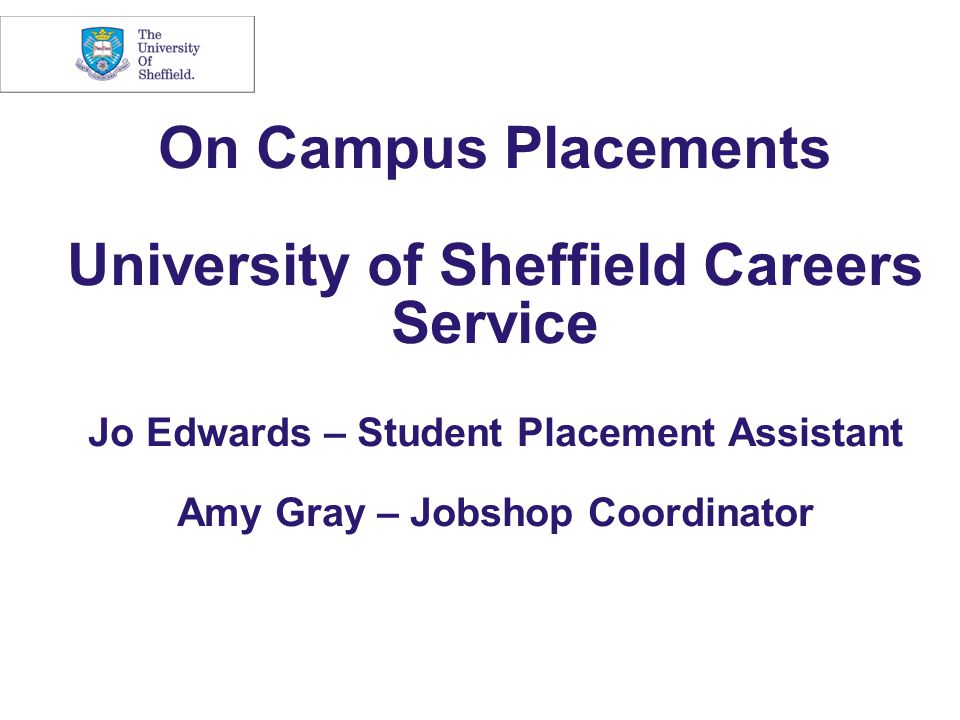 On Campus Placements University of Sheffield Careers Service Jo Edwards – Student Placement Assistant Amy Gray – Jobshop Coordinator