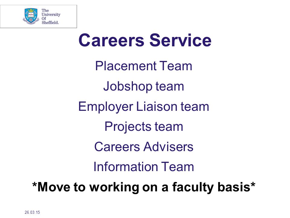 Careers Service Placement Team Jobshop team Employer Liaison team Projects team Careers Advisers Information Team *Move to working on a faculty basis*