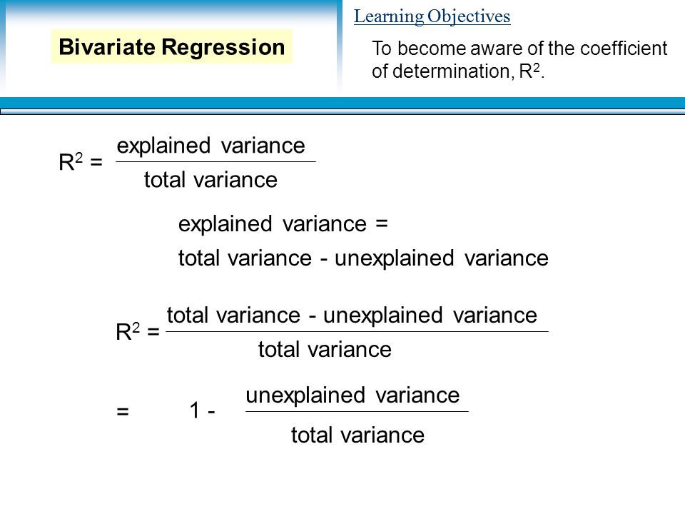 Learning Objectives R 2 = explained variance total variance explained variance = total variance - unexplained variance R 2 = total variance - unexplained variance total variance = 1 - unexplained variance total variance To become aware of the coefficient of determination, R 2.