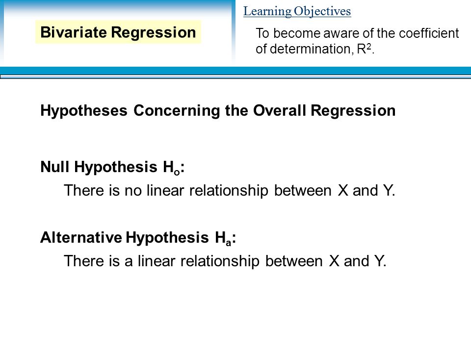 Learning Objectives Hypotheses Concerning the Overall Regression Null Hypothesis H o : There is no linear relationship between X and Y.