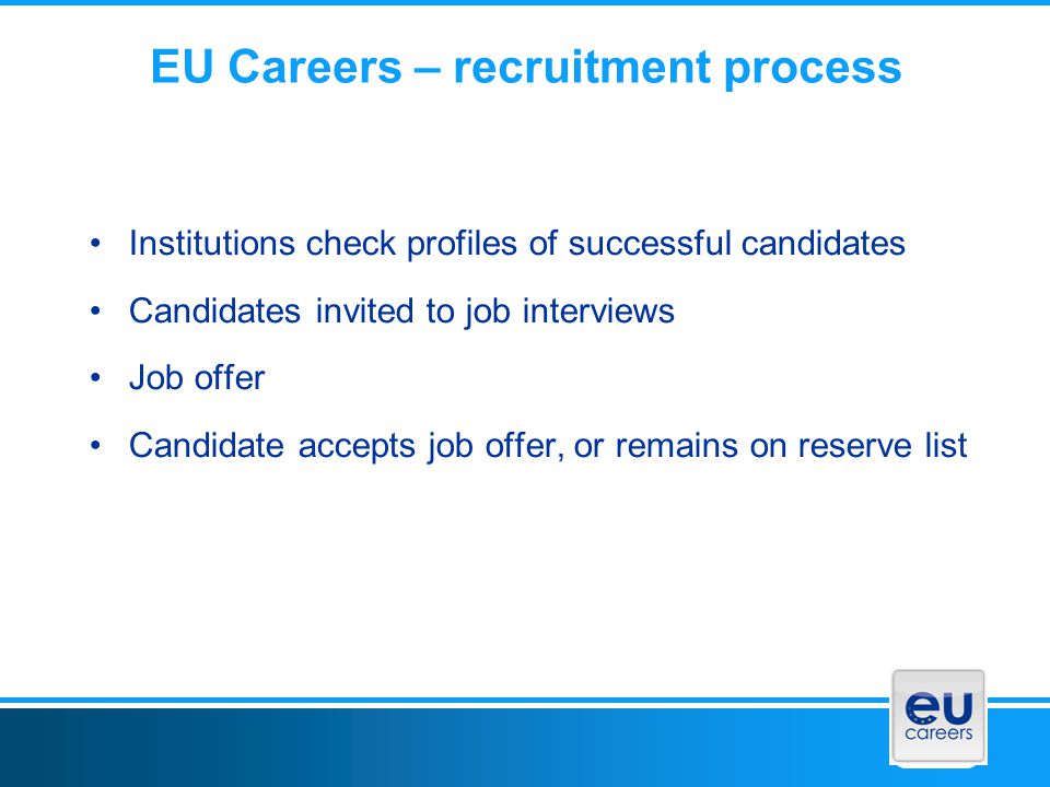 EU Careers – recruitment process Institutions check profiles of successful candidates Candidates invited to job interviews Job offer Candidate accepts job offer, or remains on reserve list