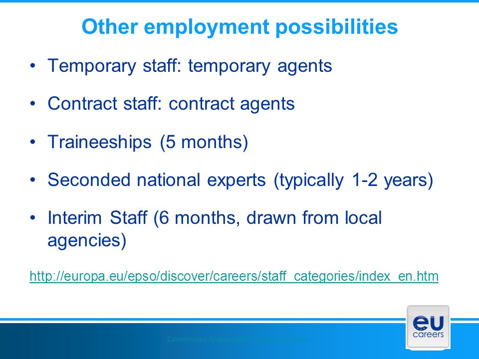 Other employment possibilities Temporary staff: temporary agents Contract staff: contract agents Traineeships (5 months) Seconded national experts (typically 1-2 years) Interim Staff (6 months, drawn from local agencies)   Commission Ambassadors: Training Seminar